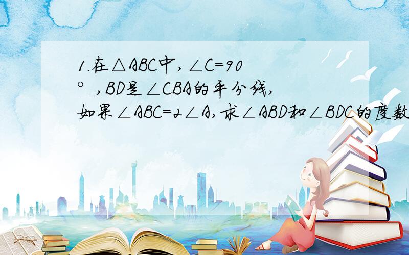 1.在△ABC中,∠C=90°,BD是∠CBA的平分线,如果∠ABC=2∠A,求∠ABD和∠BDC的度数.