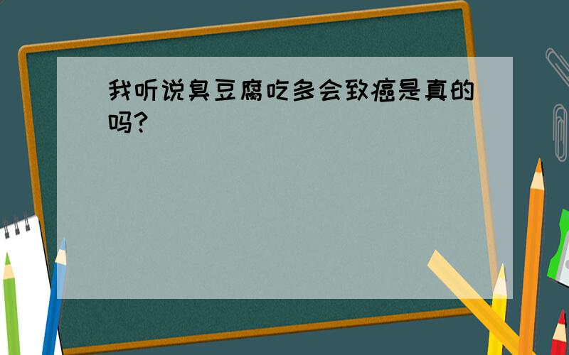 我听说臭豆腐吃多会致癌是真的吗?