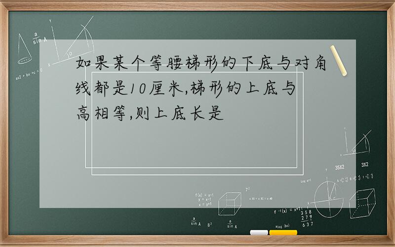 如果某个等腰梯形的下底与对角线都是10厘米,梯形的上底与高相等,则上底长是