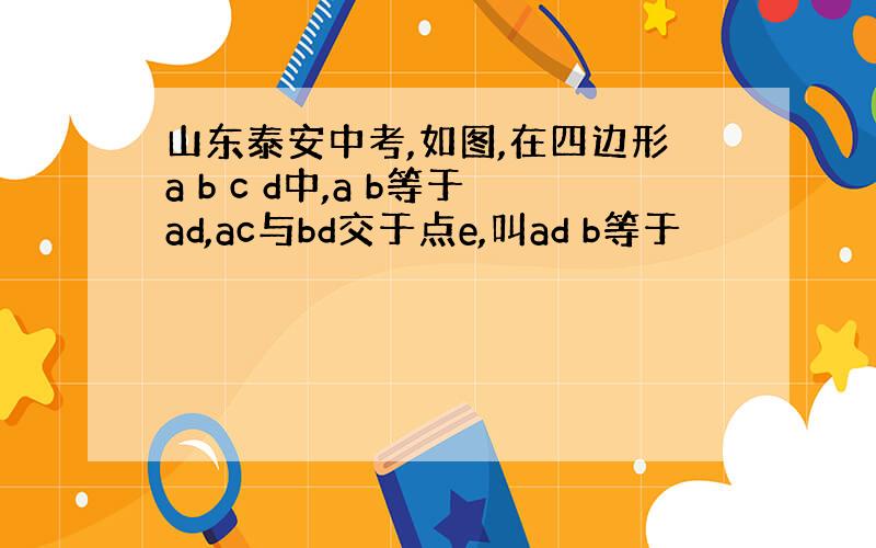 山东泰安中考,如图,在四边形a b c d中,a b等于ad,ac与bd交于点e,叫ad b等于