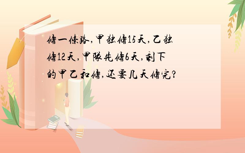 修一条路,甲独修15天,乙独修12天,甲队先修6天,剩下的甲乙和修,还要几天修完?