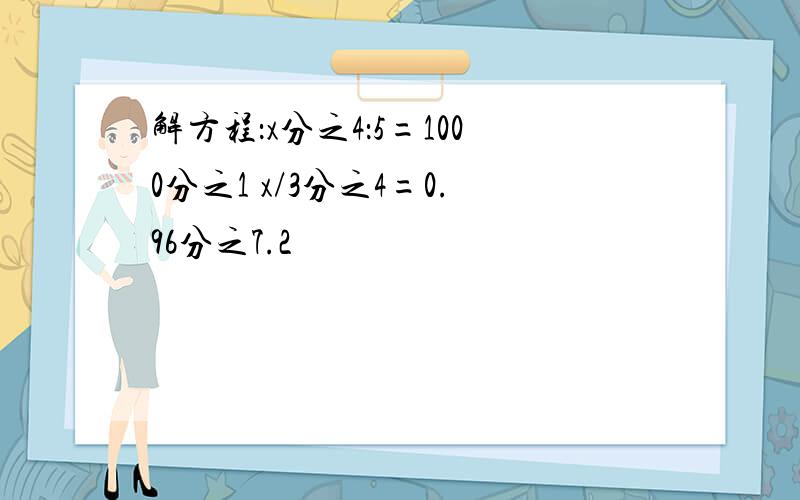 解方程：x分之4：5=1000分之1 x/3分之4=0.96分之7.2