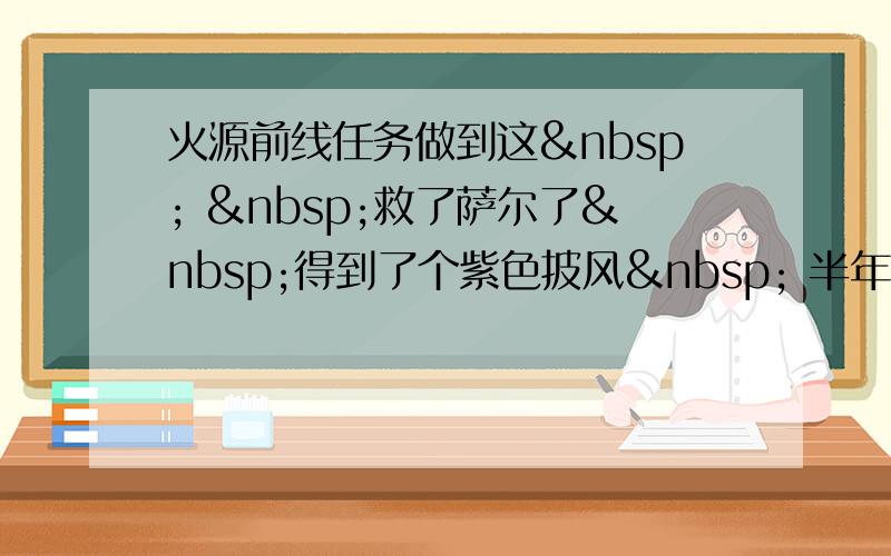 火源前线任务做到这   救了萨尔了 得到了个紫色披风  半年前做的具体也不太记得