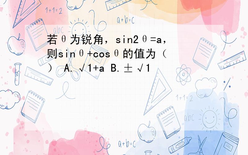 若θ为锐角，sin2θ=a，则sinθ+cosθ的值为（） A.√1+a B.±√1