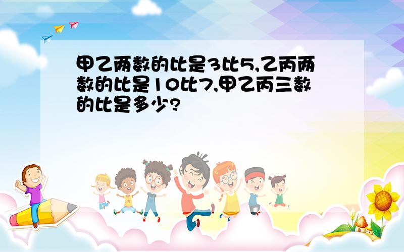 甲乙两数的比是3比5,乙丙两数的比是10比7,甲乙丙三数的比是多少?