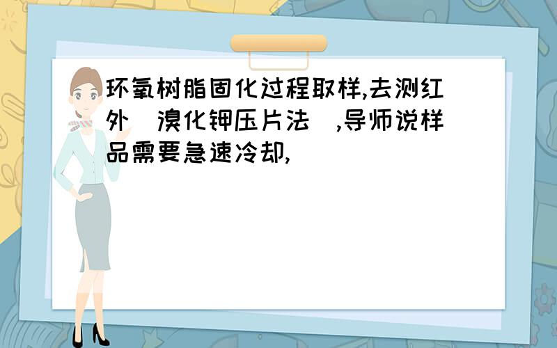 环氧树脂固化过程取样,去测红外（溴化钾压片法),导师说样品需要急速冷却,