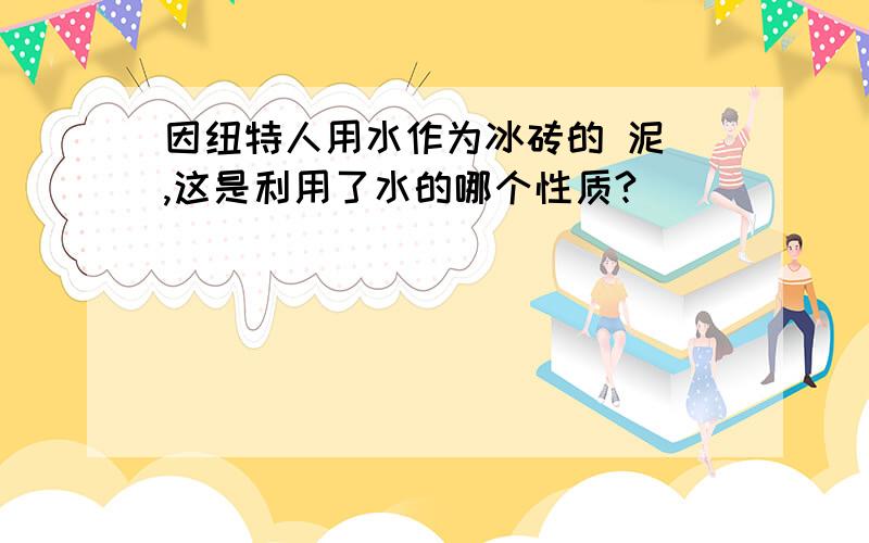 因纽特人用水作为冰砖的 泥 ,这是利用了水的哪个性质?