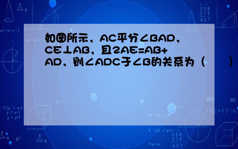 如图所示，AC平分∠BAD，CE⊥AB，且2AE=AB+AD，则∠ADC于∠B的关系为（　　）