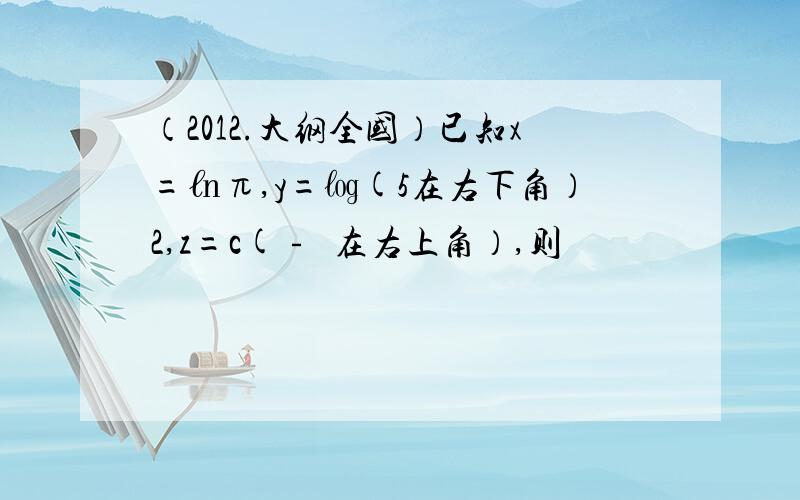 （2012.大纲全国）已知x=㏑π,y=㏒(5在右下角）2,z=c(﹣½在右上角）,则