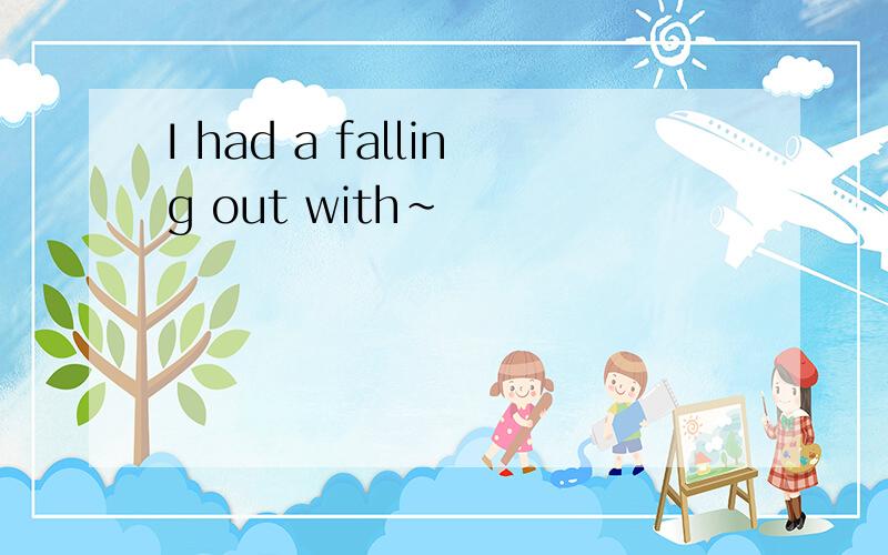 I had a falling out with~