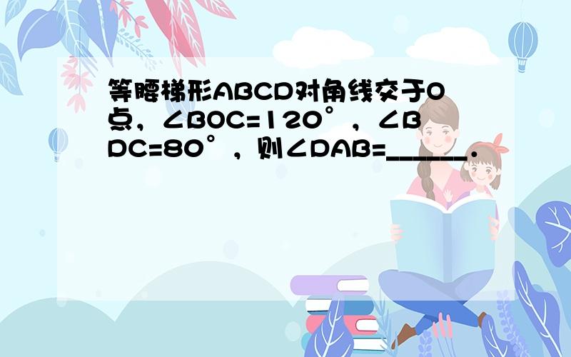 等腰梯形ABCD对角线交于O点，∠BOC=120°，∠BDC=80°，则∠DAB=______．