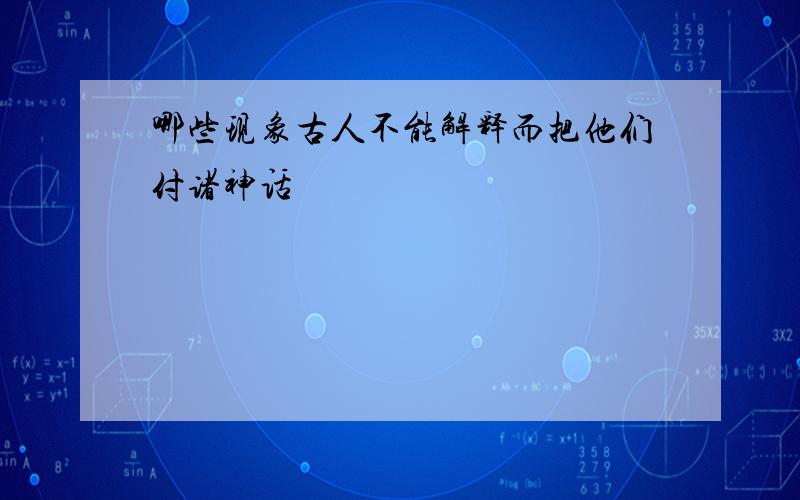 哪些现象古人不能解释而把他们付诸神话