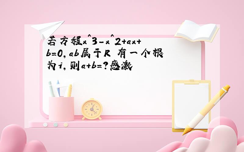 若方程x^3-x^2+ax+b=0,ab属于R 有一个根为i,则a+b=?感激