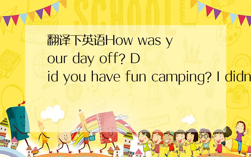 翻译下英语How was your day off? Did you have fun camping? I didn’