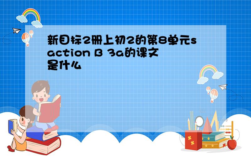 新目标2册上初2的第8单元saction B 3a的课文是什么