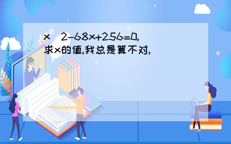 x^2-68x+256=0,求x的值,我总是算不对,