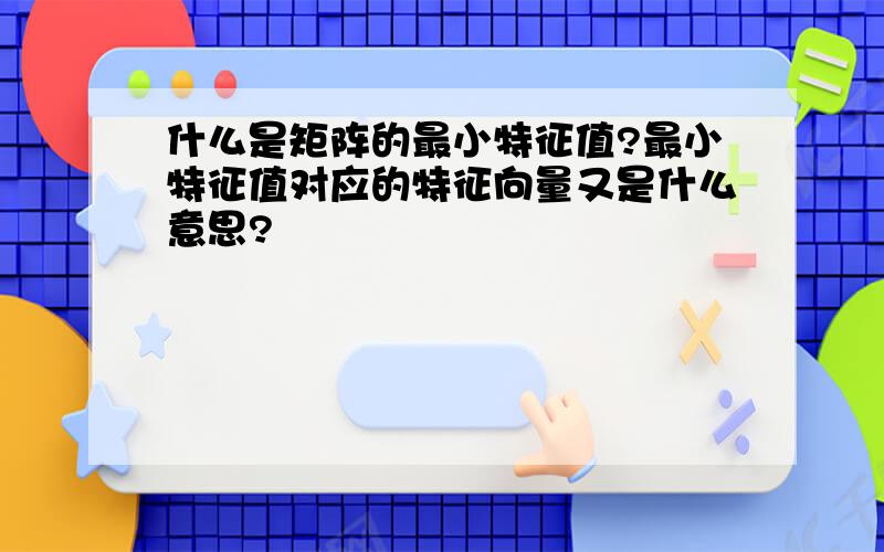 什么是矩阵的最小特征值?最小特征值对应的特征向量又是什么意思?