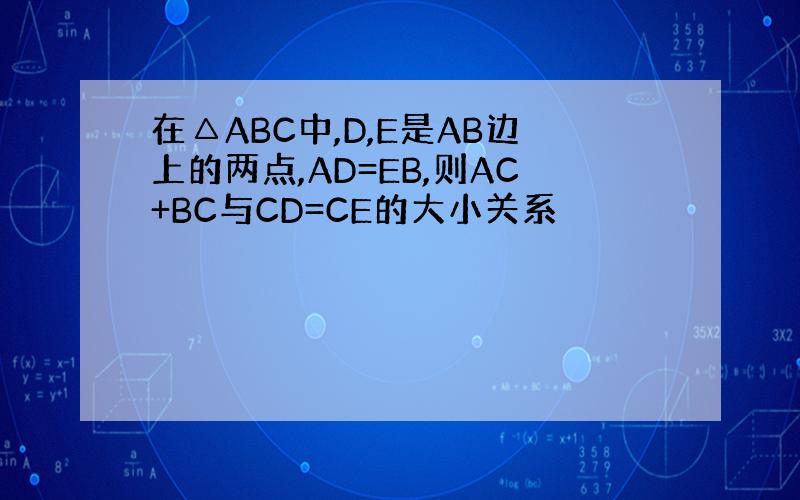 在△ABC中,D,E是AB边上的两点,AD=EB,则AC+BC与CD=CE的大小关系