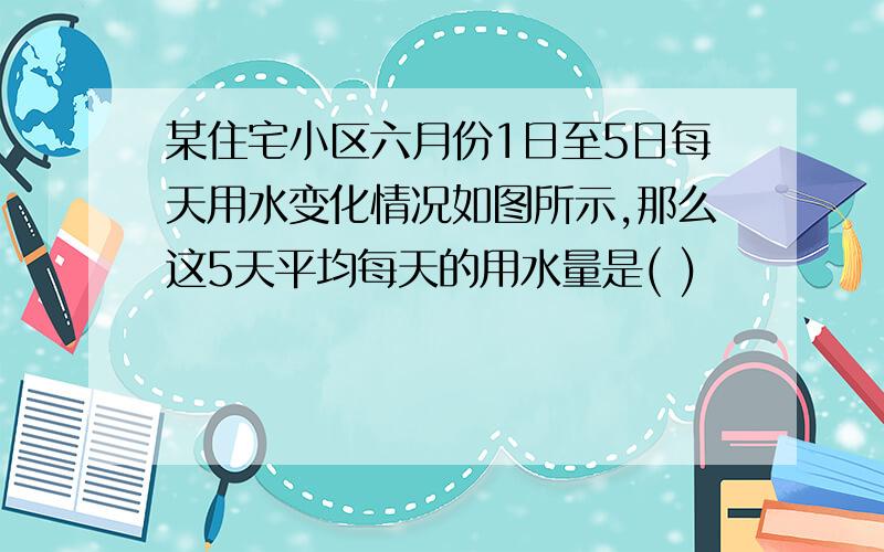 某住宅小区六月份1日至5日每天用水变化情况如图所示,那么这5天平均每天的用水量是( )