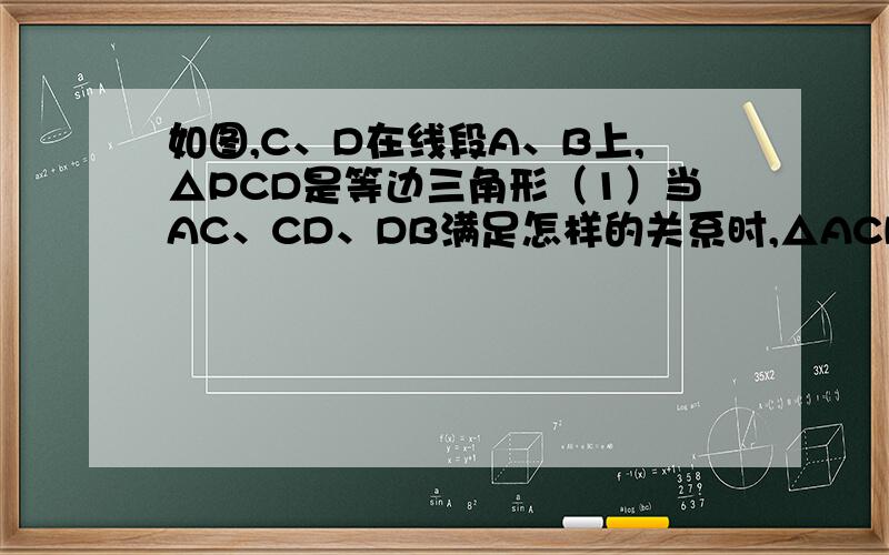 如图,C、D在线段A、B上,△PCD是等边三角形（1）当AC、CD、DB满足怎样的关系时,△ACP∽△PDB时,求