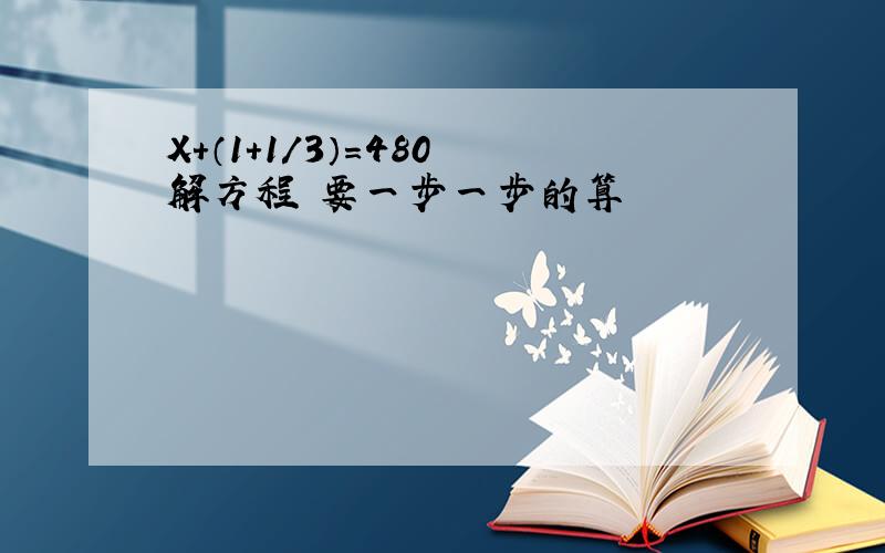 X+（1+1/3）=480 解方程 要一步一步的算