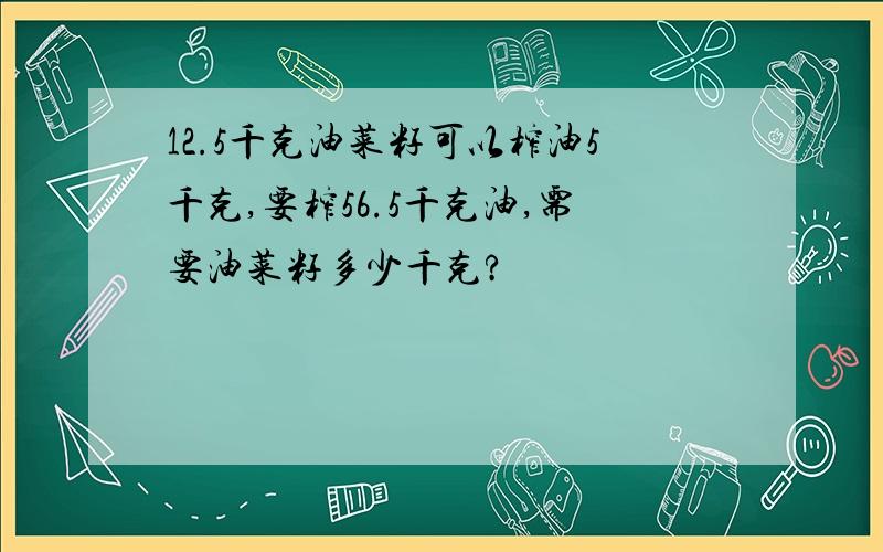 12.5千克油菜籽可以榨油5千克,要榨56.5千克油,需要油菜籽多少千克?