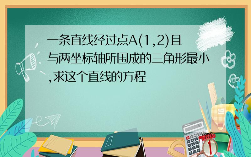 一条直线经过点A(1,2)且与两坐标轴所围成的三角形最小,求这个直线的方程