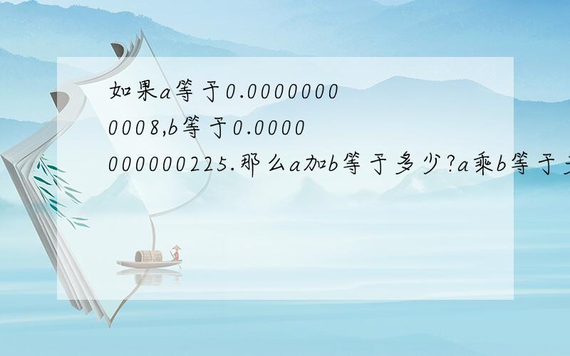 如果a等于0.00000000008,b等于0.0000000000225.那么a加b等于多少?a乘b等于多少?