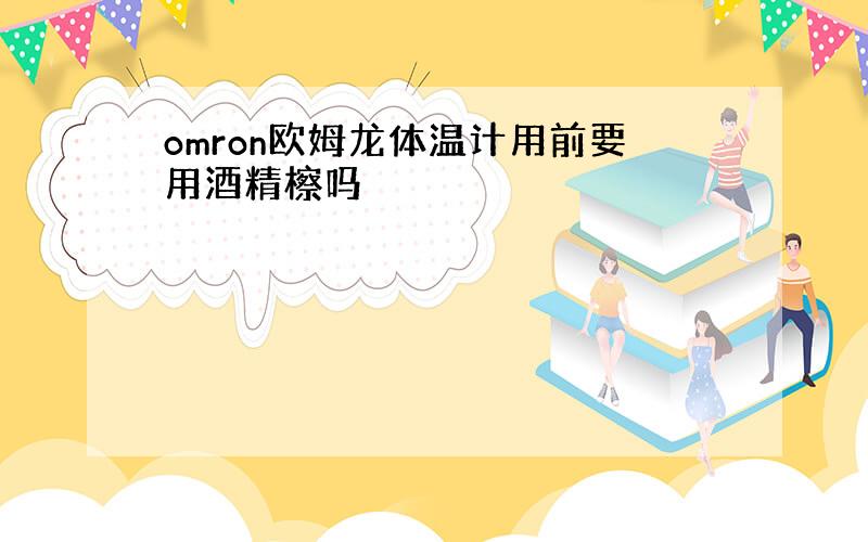 omron欧姆龙体温计用前要用酒精檫吗