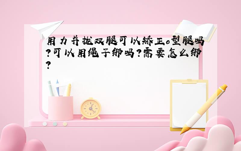 用力并拢双腿可以矫正o型腿吗?可以用绳子绑吗?需要怎么绑?