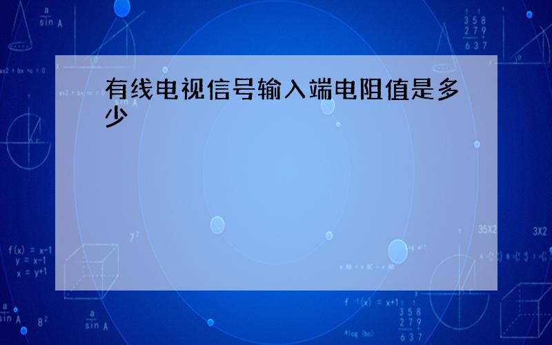 有线电视信号输入端电阻值是多少