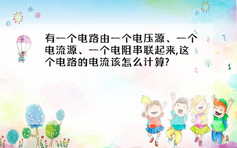 有一个电路由一个电压源、一个电流源、一个电阻串联起来,这个电路的电流该怎么计算?