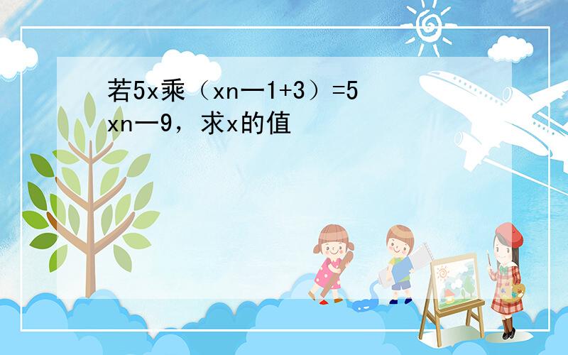 若5x乘（xn一1+3）=5xn一9，求x的值