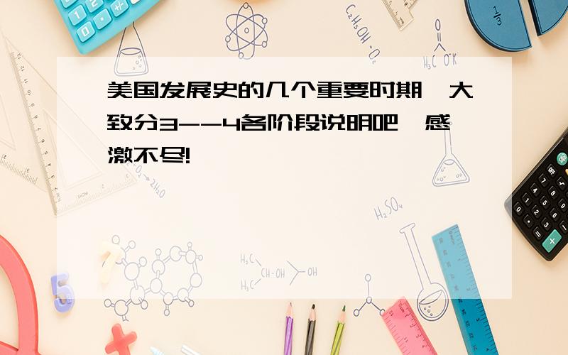 美国发展史的几个重要时期,大致分3--4各阶段说明吧,感激不尽!