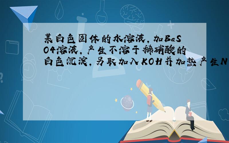 某白色固体的水溶液,加BaSO4溶液,产生不溶于稀硝酸的白色沉淀,另取加入KOH并加热产生NH3