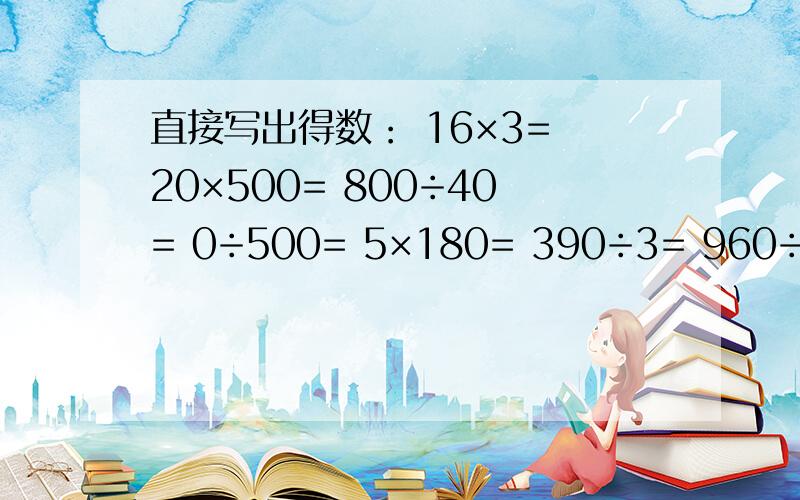 直接写出得数： 16×3= 20×500= 800÷40= 0÷500= 5×180= 390÷3= 960÷96= 3