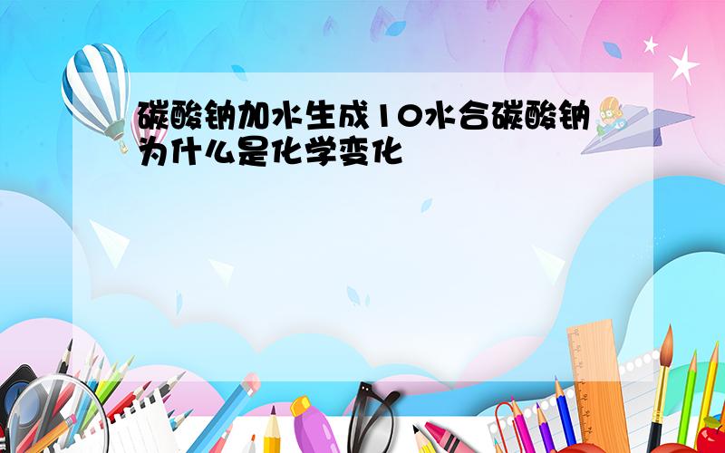 碳酸钠加水生成10水合碳酸钠为什么是化学变化