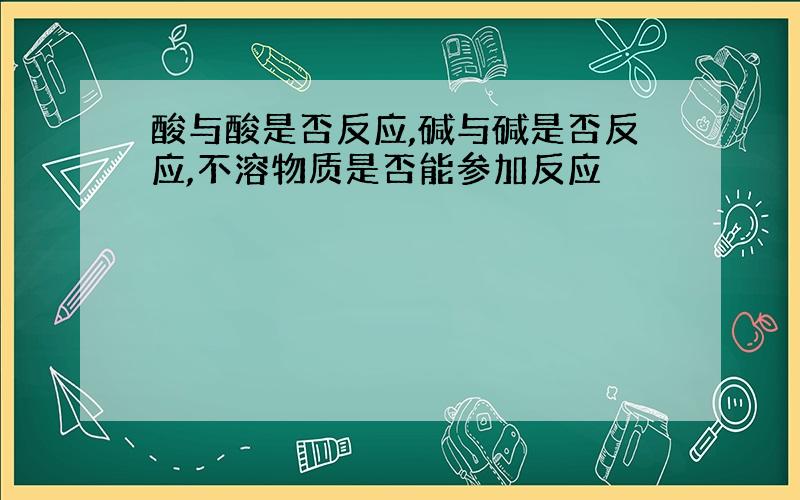 酸与酸是否反应,碱与碱是否反应,不溶物质是否能参加反应