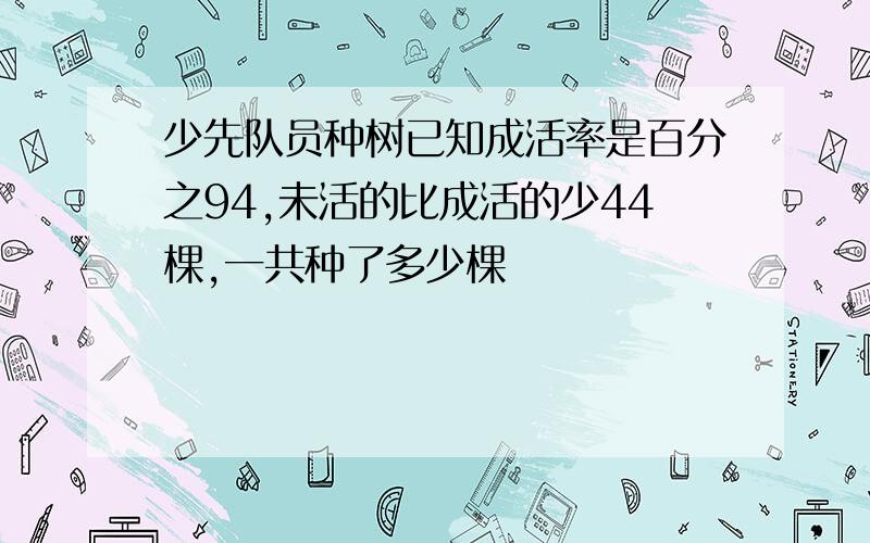 少先队员种树已知成活率是百分之94,未活的比成活的少44棵,一共种了多少棵