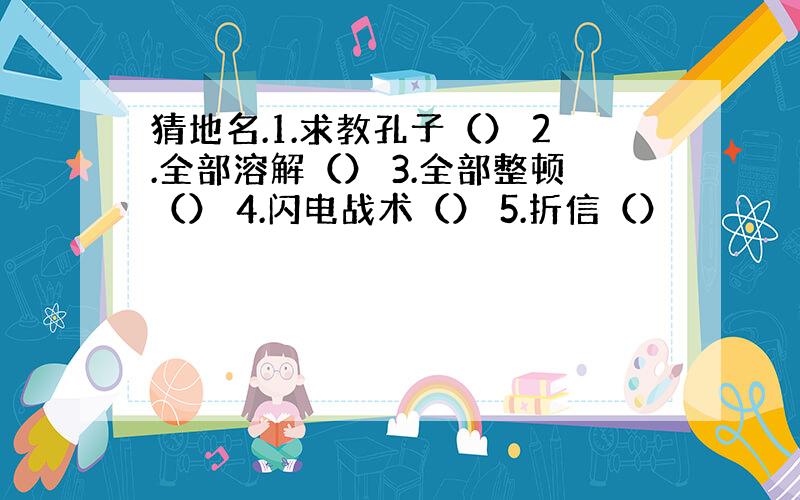 猜地名.1.求教孔子（） 2.全部溶解（） 3.全部整顿（） 4.闪电战术（） 5.折信（）