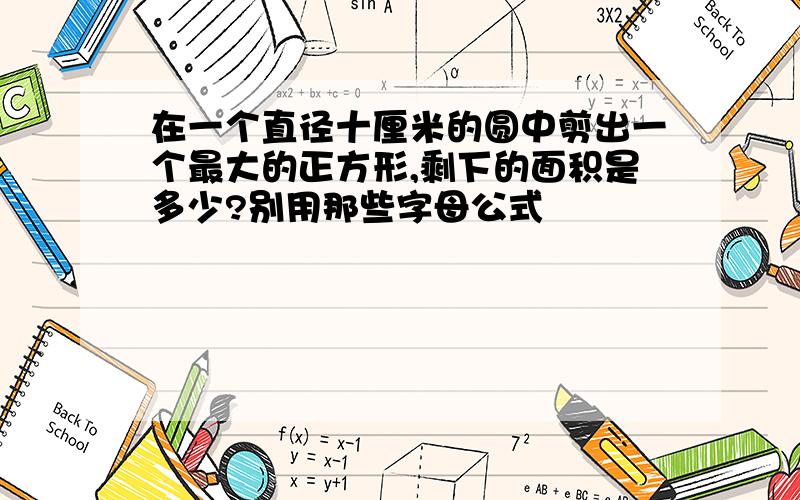 在一个直径十厘米的圆中剪出一个最大的正方形,剩下的面积是多少?别用那些字母公式