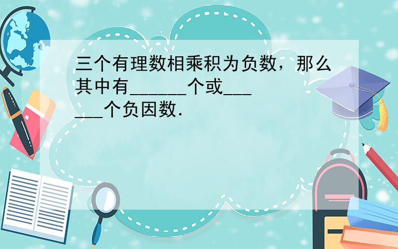 三个有理数相乘积为负数，那么其中有______个或______个负因数．