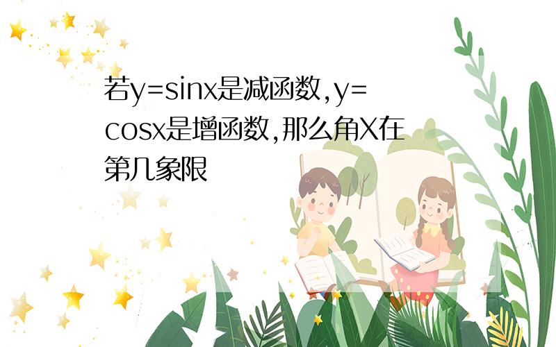 若y=sinx是减函数,y=cosx是增函数,那么角X在第几象限