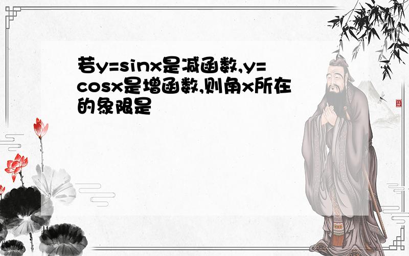 若y=sinx是减函数,y=cosx是增函数,则角x所在的象限是