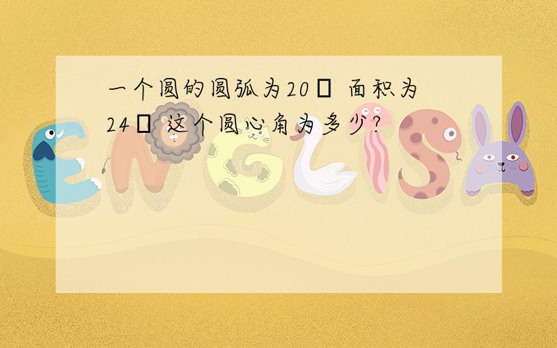 一个圆的圆弧为20π 面积为24π 这个圆心角为多少?