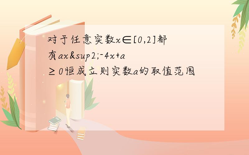 对于任意实数x∈[0,2]都有ax²-4x+a≥0恒成立则实数a的取值范围