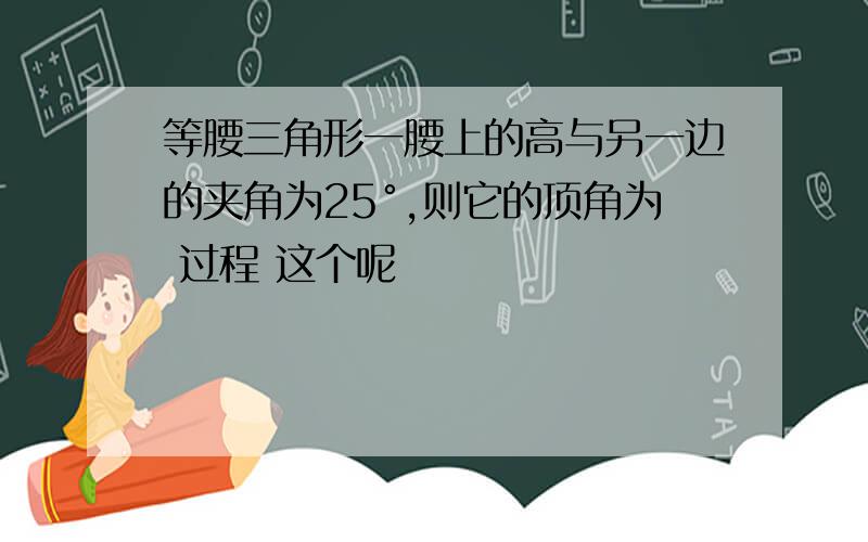 等腰三角形一腰上的高与另一边的夹角为25°,则它的顶角为 过程 这个呢