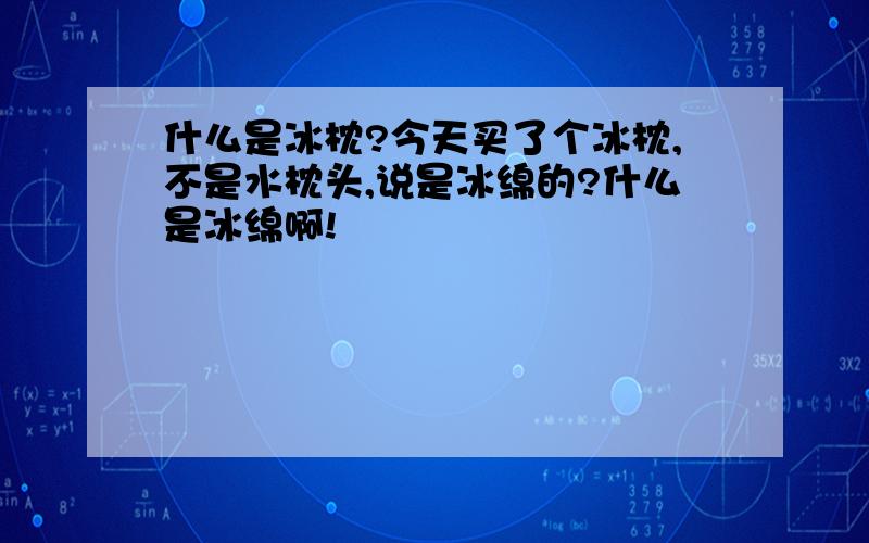 什么是冰枕?今天买了个冰枕,不是水枕头,说是冰绵的?什么是冰绵啊!