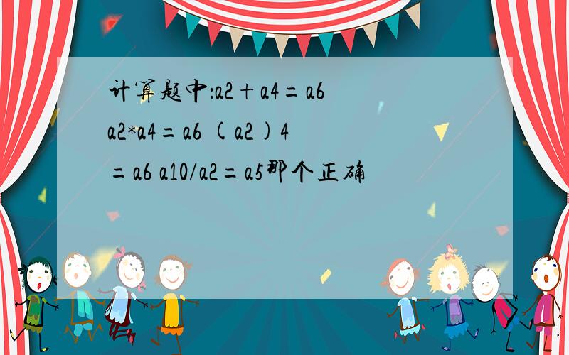 计算题中：a2+a4=a6 a2*a4=a6 (a2)4=a6 a10/a2=a5那个正确