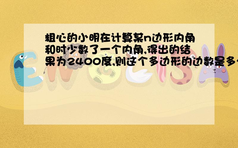 粗心的小明在计算某n边形内角和时少数了一个内角,得出的结果为2400度,则这个多边形的边数是多少?漏算的